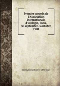 Premier congrs de l`Association internationale d`urologie, Paris, 30 septembre-3 octobre 1908