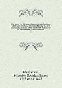 The history of the cases of controverted elections : which were tried and determined during the first and second sessions of the Fourteenth Parliament of Great Britain, 15 and 16 Geo. III. 3
