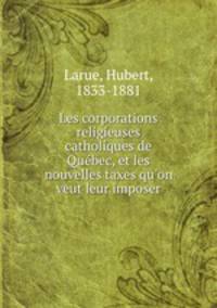 Les corporations religieuses catholiques de Qubec, et les nouvelles taxes qu`on veut leur imposer