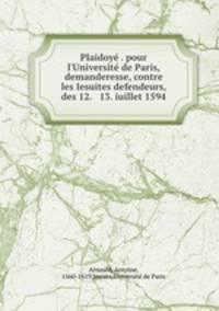 Plaidoy . pour l`Universit de Paris, demanderesse, contre les Iesuites defendeurs, des 12. & 13. iuillet 1594