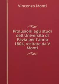 Prolusioni agli studi dell`Universit di Pavia per l`anno 1804, recitate da V. Monti