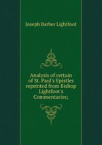 Analysis of certain of St. Paul`s Epistles reprinted from Bishop Lightfoot`s Commentaries;