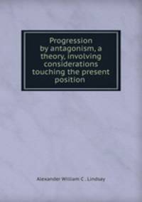 Progression by antagonism, a theory, involving considerations touching the present position .