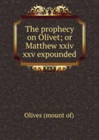 The prophecy on Olivet; or Matthew xxiv & xxv expounded