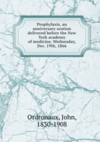 Prophylaxis, an anniversary oration delivered before the New York academy of medicine, Wednesday, Dec. 19th, 1866