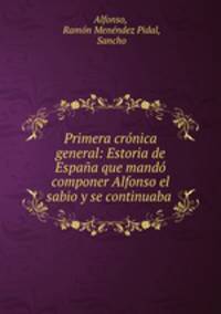 Primera crnica general: Estoria de Espaa que mand componer Alfonso el sabio y se continuaba .