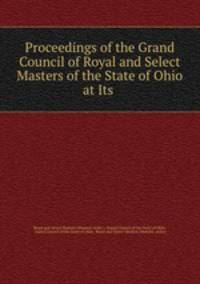 Proceedings of the Grand Council of Royal and Select Masters of the State of Ohio at Its .