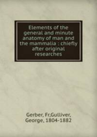 Elements of the general and minute anatomy of man and the mammalia : chiefly after original researches