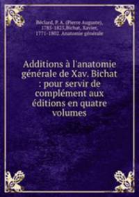 Additions l`anatomie gnrale de Xav. Bichat : pour servir de complment aux ditions en quatre volumes