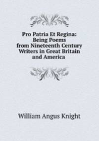 Pro Patria Et Regina: Being Poems from Nineteenth Century Writers in Great Britain and America .
