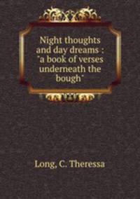 Night thoughts and day dreams : "a book of verses underneath the bough"