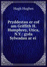 Pryddestau er cof am Griffith H. Humphrey, Utica, N.Y.: gyda Sylwadau ar ei .