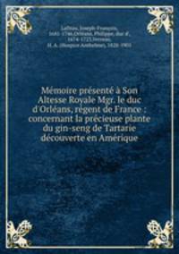 Mmoire prsent Son Altesse Royale Mgr. le duc d`Orlans, rgent de France : concernant la prcieuse plante du gin-seng de Tartarie dcouverte en Amrique
