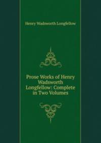 Prose Works of Henry Wadsworth Longfellow: Complete in Two Volumes