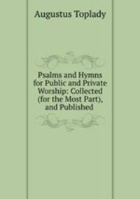Psalms and Hymns for Public and Private Worship: Collected (for the Most Part), and Published .