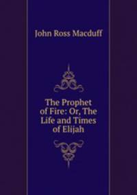 The Prophet of Fire: Or, The Life and Times of Elijah