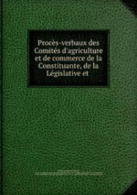 Procs-verbaux des Comits d`agriculture et de commerce de la Constituante, de la Lgislative et .