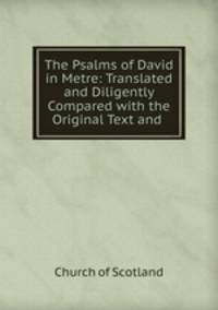 The Psalms of David in Metre: Translated and Diligently Compared with the Original Text and .