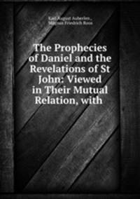 The Prophecies of Daniel and the Revelations of St John: Viewed in Their Mutual Relation, with .