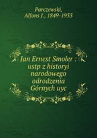 Jan Ernest Smoler : ustp z historyi narodowego odrodzenia Grnych uyc