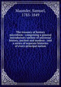The treasury of history microform : comprising a general introductory outline of universal history, ancient and modern : and a series of separate histories of every principal nation