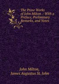 The Prose Works of John Milton .: With a Preface, Preliminary Remarks, and Notes