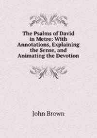 The Psalms of David in Metre: With Annotations, Explaining the Sense, and Animating the Devotion