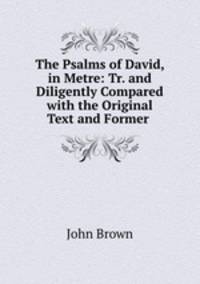 The Psalms of David, in Metre: Tr. and Diligently Compared with the Original Text and Former .