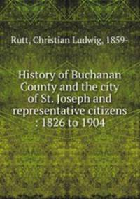 History of Buchanan County and the city of St. Joseph and representative citizens : 1826 to 1904