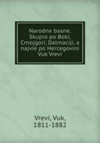 Narodne basne. Skupio po Boki, Crnojgori, Dalmaciji, a najvie po Hercegovini Vuk Vrevi