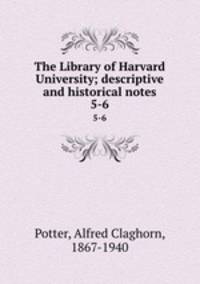 The Library of Harvard University; descriptive and historical notes. 5-6