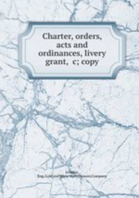 Charter, orders, acts and ordinances, livery grant, &c; copy