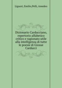 Dizionario Carducciano, repertorio alfabetico critico e ragionato utile alla intelligenza di tutte le poesie di Giosue Carducci