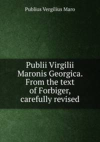 Publii Virgilii Maronis Georgica. From the text of Forbiger, carefully revised