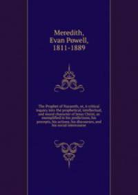 The Prophet of Nazareth, or, A critical inquiry into the prophetical, intellectual, and moral character of Jesus Christ, as exemplified in his predictions, his precepts, his actions, his discourses, and his social intercourse