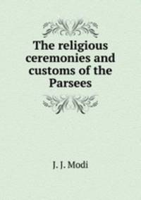 The religious ceremonies and customs of the Parsees