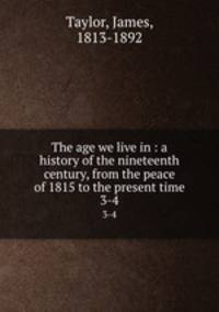 The age we live in : a history of the nineteenth century, from the peace of 1815 to the present time. 3-4