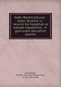 Sefer Reshit bikurai : kolel idushim u-veurim ba-halakhot al kamah masekhtot . e-gam ezeh derushim yearim
