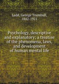 Psychology, descriptive and explanatory; a treatise of the phenomena, laws, and development of human mental life