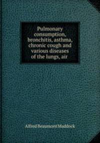 Pulmonary consumption, bronchitis, asthma, chronic cough and various diseases of the lungs, air .