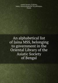 An alphabetical list of Jaina MSS, belonging to government in the Oriental Library of the Asiatic Society of Bengal