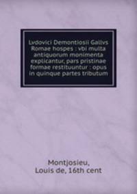 Lvdovici Demontiosii Gallvs Romae hospes : vbi multa antiquorum monimenta explicantur, pars pristinae formae restituuntur : opus in quinque partes tributum
