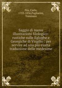 Saggio di nuove illustrazioni filologico-rustiche sulle Egloghe e Georgiche di Virgilio : per servire ad una pi esatta traduzione delle medesime