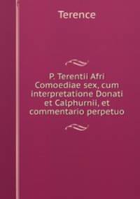 P. Terentii Afri Comoediae sex, cum interpretatione Donati et Calphurnii, et commentario perpetuo