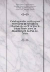 Catalogue des mollusques terrestres et fluviatiles observs jusqu` ce jour l`tat vivant dans le dpartement du Pas-de-Calais