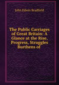 The Public Carriages of Great Britain: A Glance at the Rise, Progress, Struggles & Burthens of .