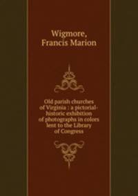 Old parish churches of Virginia : a pictorial-historic exhibition of photographs in colors lent to the Library of Congress