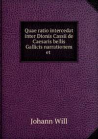Quae ratio intercedat inter Dionis Cassii de Caesaris bellis Gallicis narrationem et .