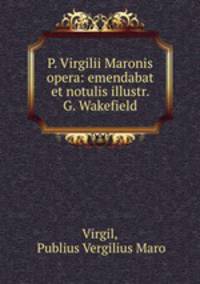 P. Virgilii Maronis opera: emendabat et notulis illustr. G. Wakefield