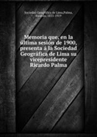 Memoria que, en la ltima sesin de 1900, presenta la Sociedad Geogrfica de Lima su vicepresidente Ricardo Palma